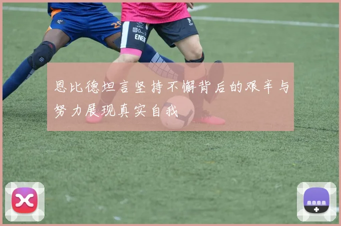 恩比德坦言坚持不懈背后的艰辛与努力展现真实自我
