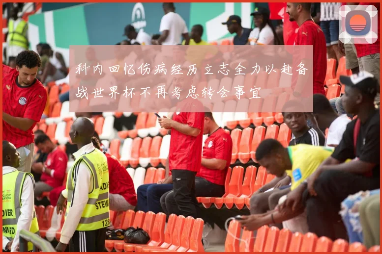 科内回忆伤病经历立志全力以赴备战世界杯不再考虑转会事宜