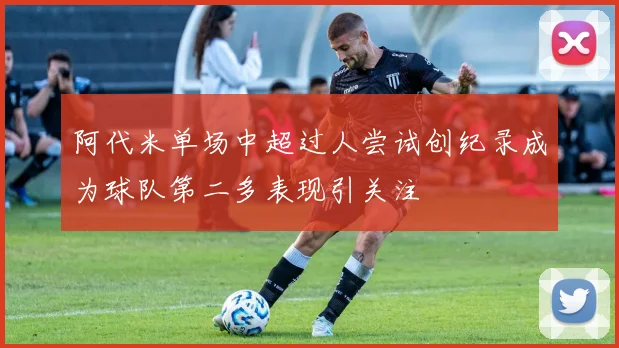 阿代米单场中超过人尝试创纪录成为球队第二多表现引关注