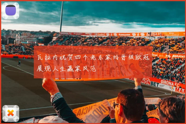 瓦拉内祝贺四个老东家均晋级欧冠展现人生赢家风范