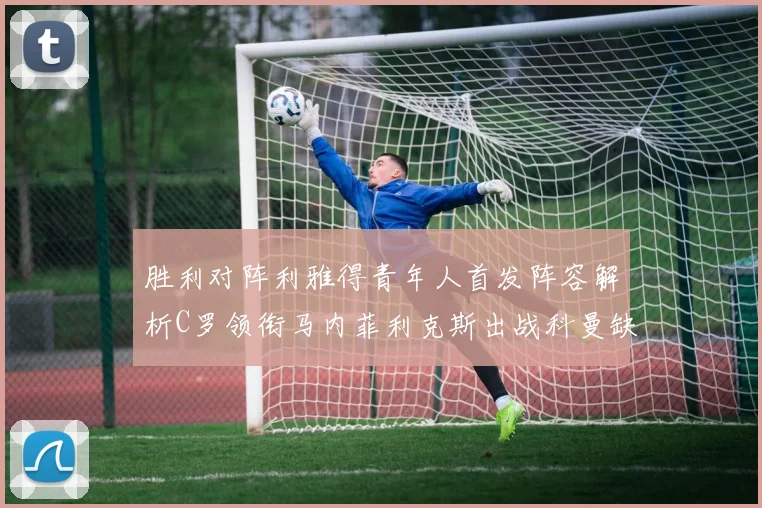 胜利对阵利雅得青年人首发阵容解析C罗领衔马内菲利克斯出战科曼缺席