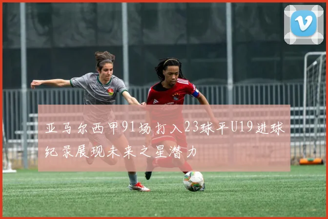 亚马尔西甲91场打入23球平U19进球纪录展现未来之星潜力