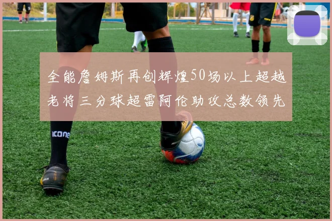 全能詹姆斯再创辉煌50场以上超越老将三分球超雷阿伦助攻总数领先隆多