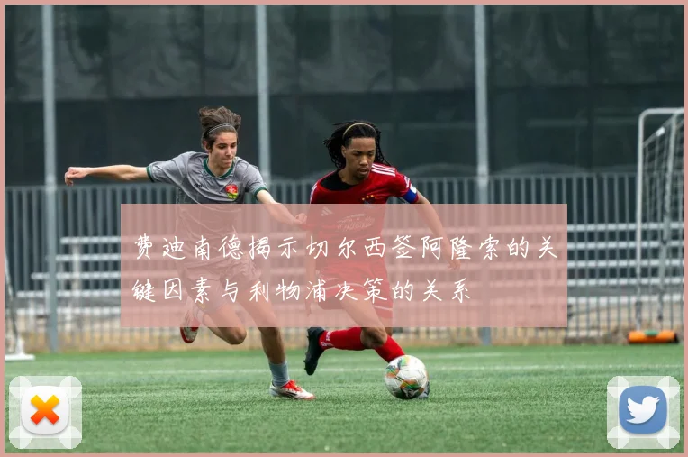 费迪南德揭示切尔西签阿隆索的关键因素与利物浦决策的关系