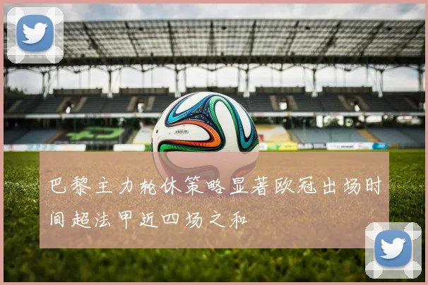 巴黎主力轮休策略显著欧冠出场时间超法甲近四场之和