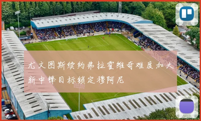 尤文图斯续约弗拉霍维奇难度加大新中锋目标锁定穆阿尼