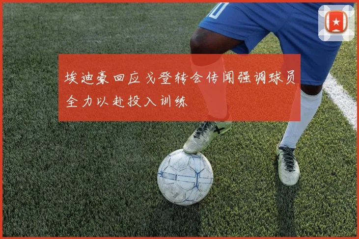 埃迪豪回应戈登转会传闻强调球员全力以赴投入训练