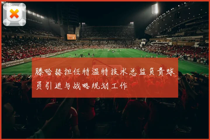 滕哈赫担任特温特技术总监负责球员引进与战略规划工作