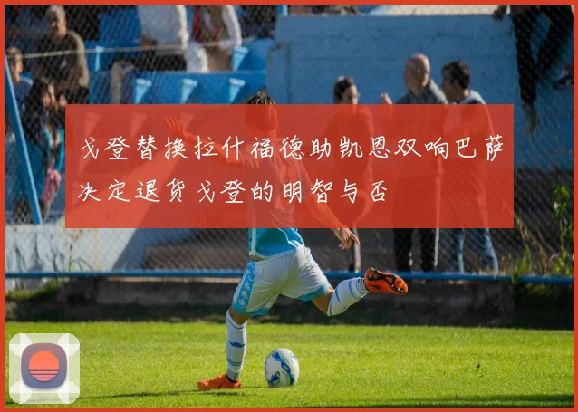 戈登替换拉什福德助凯恩双响巴萨决定退货戈登的明智与否