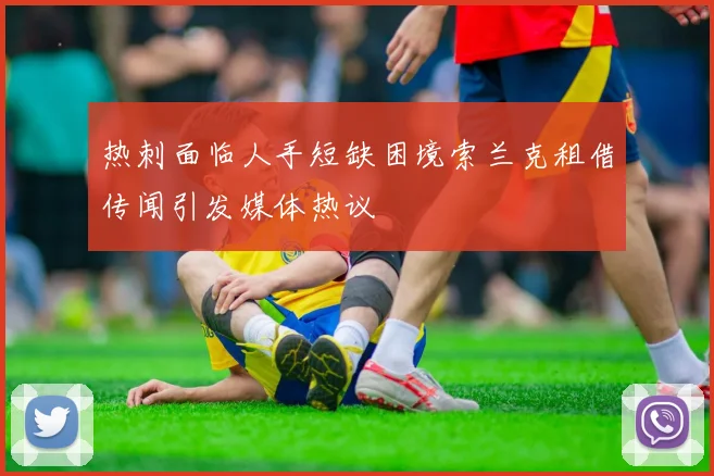 热刺面临人手短缺困境索兰克租借传闻引发媒体热议