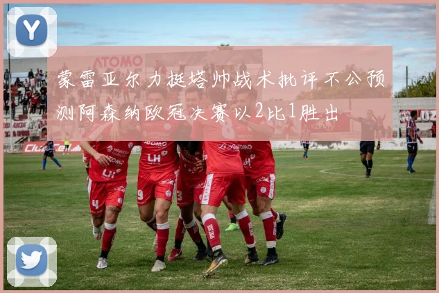 蒙雷亚尔力挺塔帅战术批评不公预测阿森纳欧冠决赛以2比1胜出