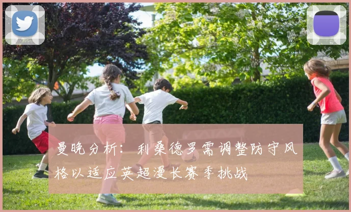 曼晚分析：利桑德罗需调整防守风格以适应英超漫长赛季挑战
