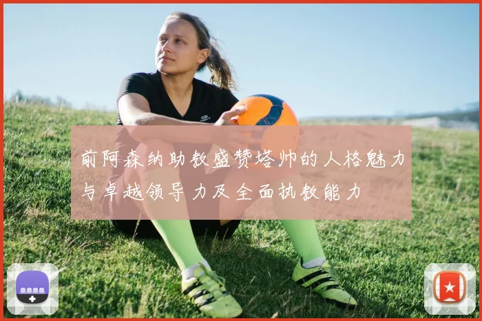 前阿森纳助教盛赞塔帅的人格魅力与卓越领导力及全面执教能力