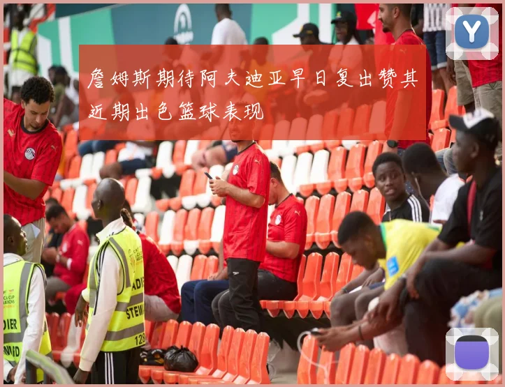 詹姆斯期待阿夫迪亚早日复出赞其近期出色篮球表现
