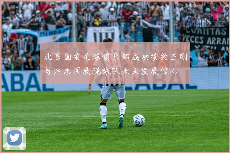 北京国安足球俱乐部成功续约王刚与池忠国展现球队未来发展信心