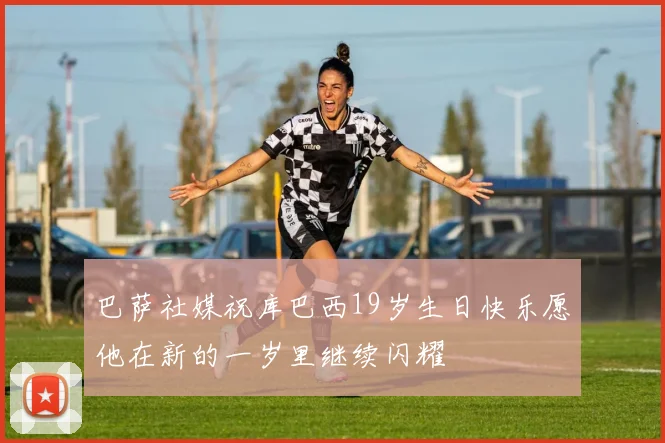 巴萨社媒祝库巴西19岁生日快乐愿他在新的一岁里继续闪耀