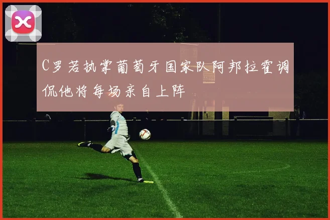 C罗若执掌葡萄牙国家队阿邦拉霍调侃他将每场亲自上阵