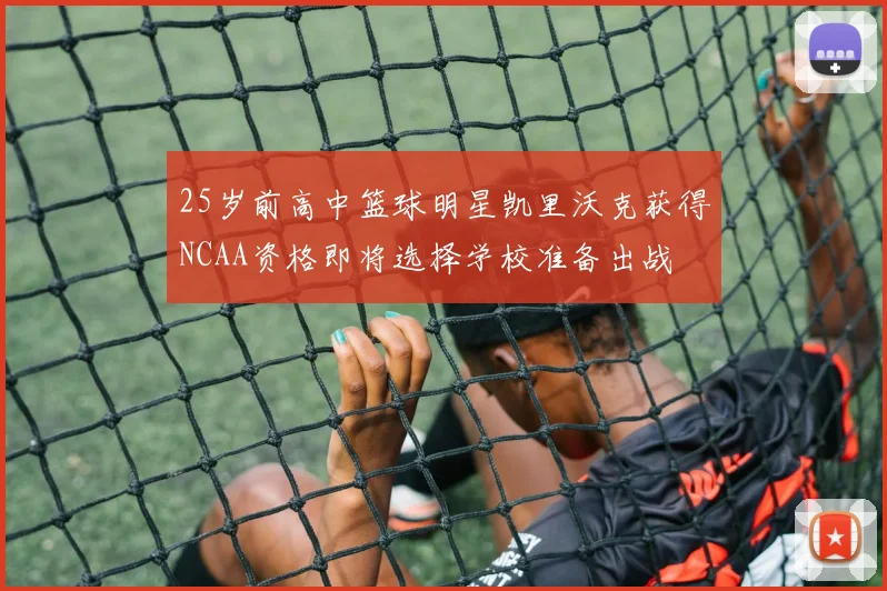 25岁前高中篮球明星凯里沃克获得NCAA资格即将选择学校准备出战