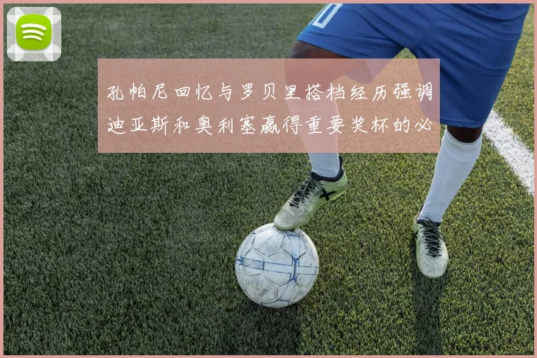 孔帕尼回忆与罗贝里搭档经历强调迪亚斯和奥利塞赢得重要奖杯的必要性
