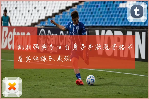 凯利强调专注自身争夺欧冠资格不看其他球队表现