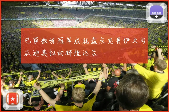 巴萨教练冠军成就盘点克鲁伊夫与瓜迪奥拉的辉煌记录