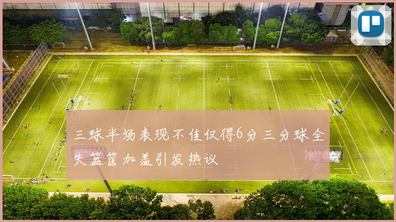 三球半场表现不佳仅得6分三分球全失篮筐加盖引发热议