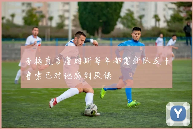 夸梅直言詹姆斯每年都需新队友卡鲁索已对他感到厌倦