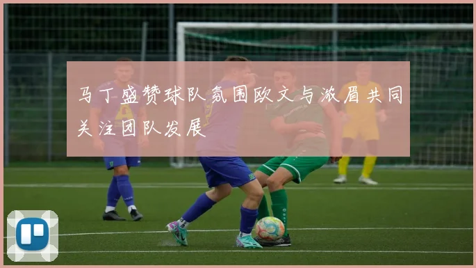 马丁盛赞球队氛围欧文与浓眉共同关注团队发展