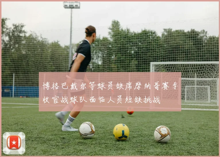 博格巴戴尔等球员缺席摩纳哥赛季收官战球队面临人员短缺挑战