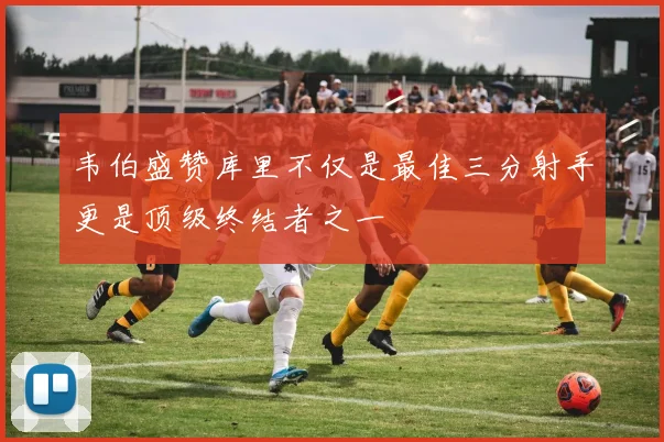 韦伯盛赞库里不仅是最佳三分射手更是顶级终结者之一
