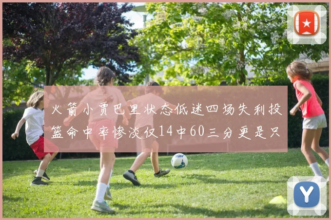 火箭小贾巴里状态低迷四场失利投篮命中率惨淡仅14中60三分更是只有2中27