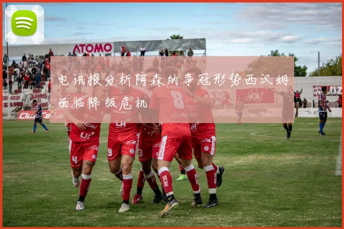 电讯报分析阿森纳争冠形势西汉姆面临降级危机